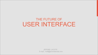 THE FUTURE OF
USER INTERFACE
JEROME LACOTE :
E-mail : mail@jeromelacote.com
 