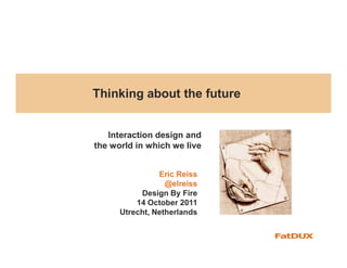 Thinking about the future


   Interaction design and
the world in which we live


                Eric Reiss
                  @elreiss
           Design By Fire
          14 October 2011
      Utrecht, Netherlands
 