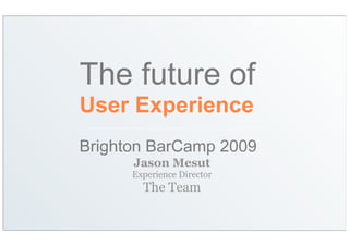 The future of
User Experience
Brighton BarCamp 2009
      Jason Mesut
      Experience Director
        The Team
 