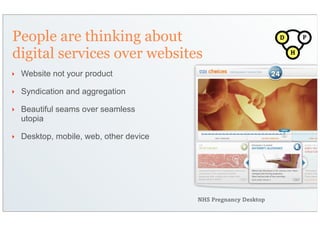People are thinking about                                        D       P


digital services over websites                                       H


‣   Website not your product

‣   Syndication and aggregation

‣   Beautiful seams over seamless
    utopia

‣   Desktop, mobile, web, other device




                                         NHS Pregnancy Desktop
 