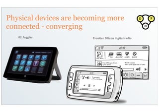Physical devices are becoming more                       D       P


connected - converging                                       H


   02 Joggler           Frontier Silicon digital radio
 