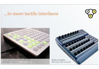 D       P
 ...to more tactile interfaces                                    H




Push button interfaces with LED   Banks of knobs -
feedback - Monome                 Behringer Midi controller
 