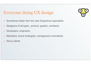 D       P
Everyone doing UX design                                        H


‣   Sometimes better than the User Experience specialists

‣   Designers of all types - product, graphic, architects

‣   Developers, engineers

‣   Marketers, brand strategists, management consultants

‣   Savvy clients
 