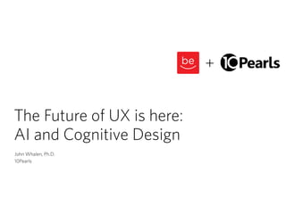 The Future of UX is here:  
AI and Cognitive Design
John Whalen, Ph.D.
10Pearls
+
 
