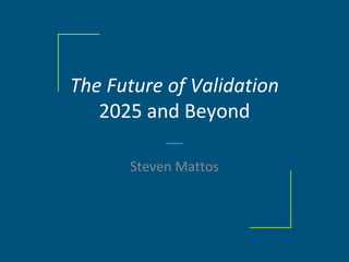 The Future of Validation
2025 and Beyond
Steven Mattos
 