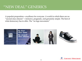 “NEW DEAL” GENERICS

A populist proposition—excellence for everyone. A world in which there are no
“second class citizens”—inclusive, pragmatic, and genuinely simple. The best of
what democracy has to offer. The “no logo movement.”




                                          125
 