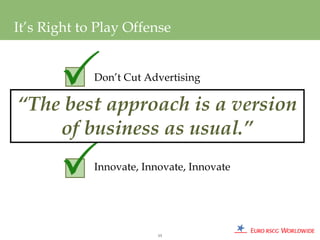 It’s Right to Play Offense


             Don’t Cut Advertising

“The best approach is a version
        Don’t Cut Prices
    of business as usual.”
             Innovate, Innovate, Innovate




                          13
 