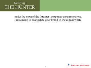 Satisfying
THE HUNTER
   make the most of the Internet—empower consumers (esp.
   Prosumers) to evangelize your brand in the digital world




                            63
 
