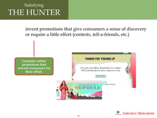 Satisfying
THE HUNTER
     invent promotions that give consumers a sense of discovery
     or require a little effort (contests, tell-a-friends, etc.)




   Consider online
    promotions that
 reward consumers for
      their effort.




                              68
 