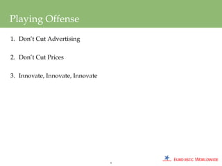 Playing Offense
1. Don’t Cut Advertising


2. Don’t Cut Prices


3. Innovate, Innovate, Innovate




                                  9
 