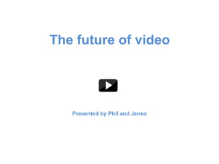 The future of video




   Presented by Phil and Jenna
 