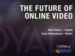 THE FUTURE OF
ONLINE VIDEO
John Treloar - Ooyala
Yana Podroubaeva - Telstra
 