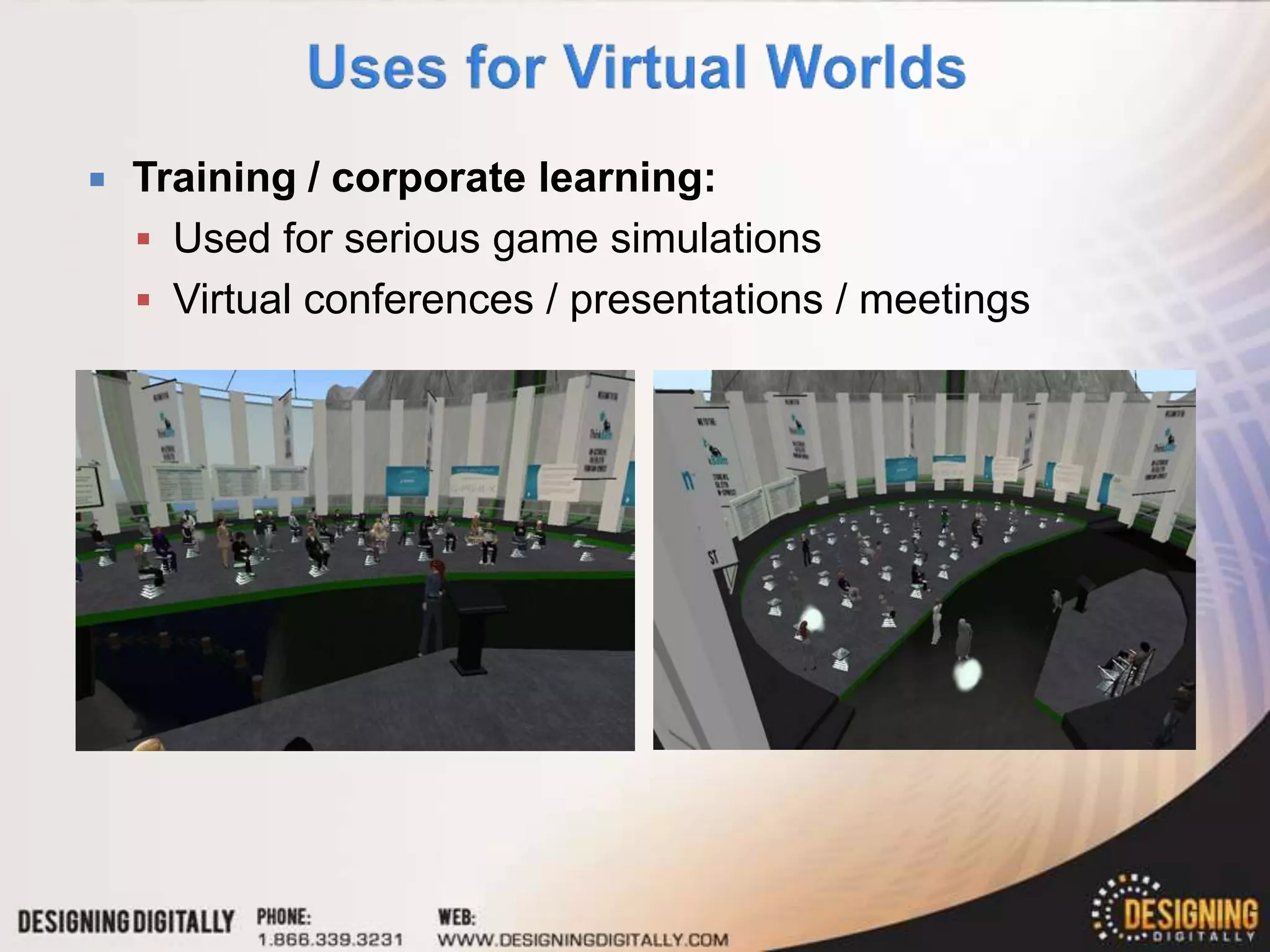    Training / corporate learning:
     Used for serious game simulations
     Virtual conferences / presentations / meetings
 