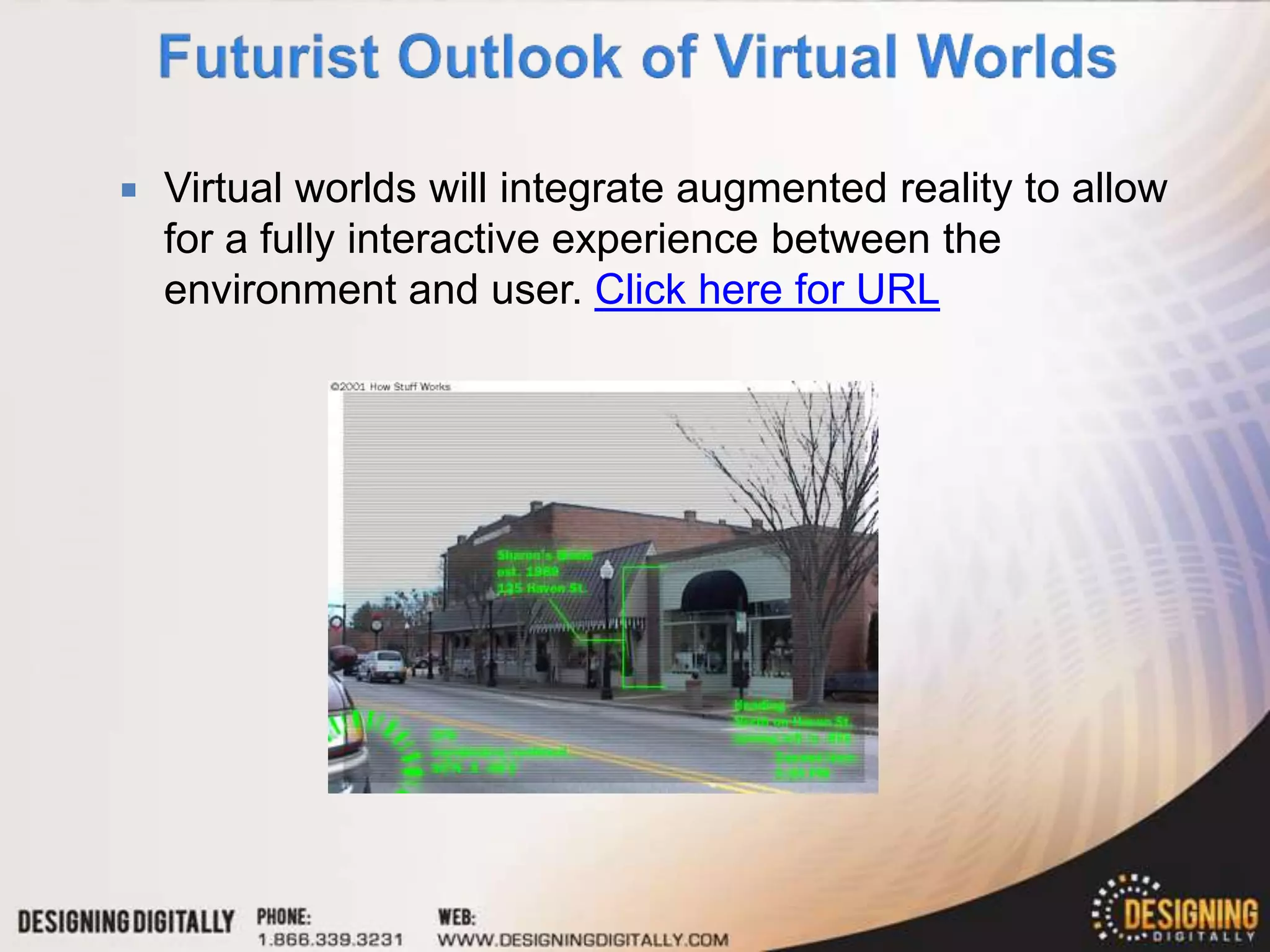    Virtual worlds will integrate augmented reality to allow
    for a fully interactive experience between the
    environment and user. Click here for URL
 