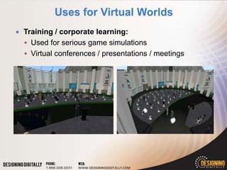    Training / corporate learning:
     Used for serious game simulations
     Virtual conferences / presentations / meetings
 