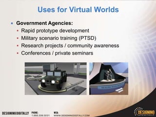    Government Agencies:
     Rapid prototype development
     Military scenario training (PTSD)
     Research projects / community awareness
     Conferences / private seminars
 