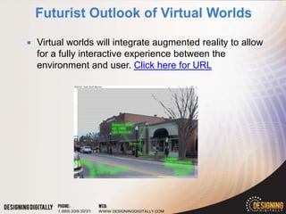    Virtual worlds will integrate augmented reality to allow
    for a fully interactive experience between the
    environment and user. Click here for URL
 