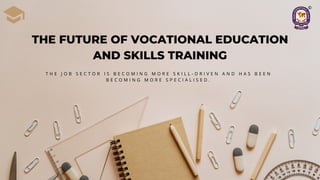 THE FUTURE OF VOCATIONAL EDUCATION
AND SKILLS TRAINING
T H E J O B S E C T O R I S B E C O M I N G M O R E S K I L L - D R I V E N A N D H A S B E E N
B E C O M I N G M O R E S P E C I A L I S E D .
 