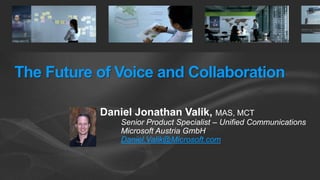 The Future of Voice and Collaboration Daniel Jonathan Valik, MAS, MCT Senior Product Specialist – Unified Communications Microsoft Austria GmbH Daniel.Valik@Microsoft.com 
