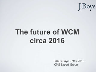 The future of WCM
circa 2016
Janus Boye - May 2013
CMS Expert Group
 