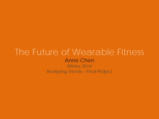 The Future of Wearable Fitness
Anne Chen
Winter 2014
Analyzing Trends – Final Project
 