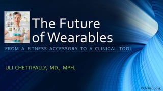 The Future
of Wearables
FROM A FITNESS ACCESSORY TO A CLINICAL TOOL
ULI CHETTIPALLY, MD., MPH.
October, 2015
 