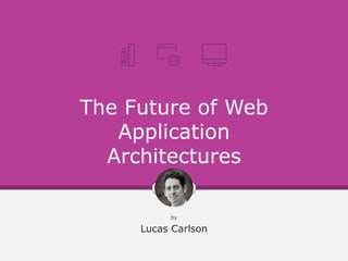 The Future of Web
Application
Architectures
by
Lucas Carlson
 