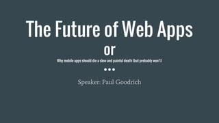 The Future of Web Apps
orWhy mobile apps should die a slow and painful death (but probably won’t)
Speaker: Paul Goodrich
 