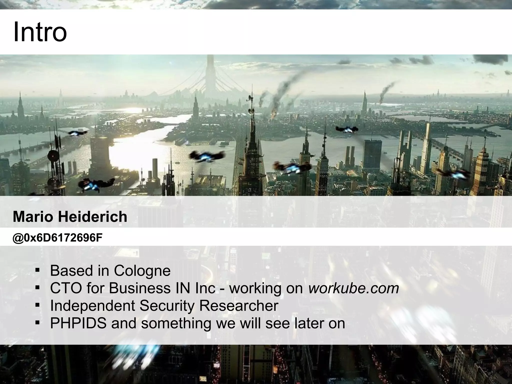 Intro




Mario Heiderich
@0x6D6172696F

   
       Based in Cologne
   
       CTO for Business IN Inc - working on workube.com
   
       Independent Security Researcher
   
       PHPIDS and something we will see later on
 