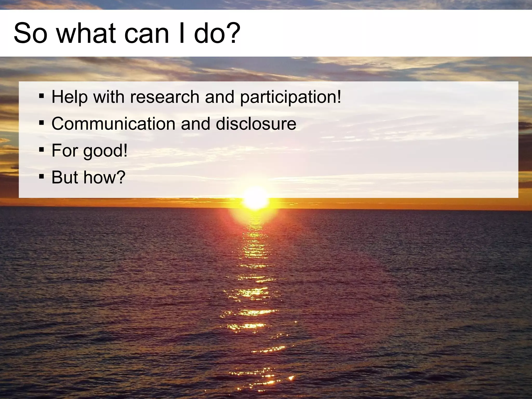 So what can I do?
 
     Help with research and participation!
 
     Communication and disclosure
 
     For good!
 
     But how?
 