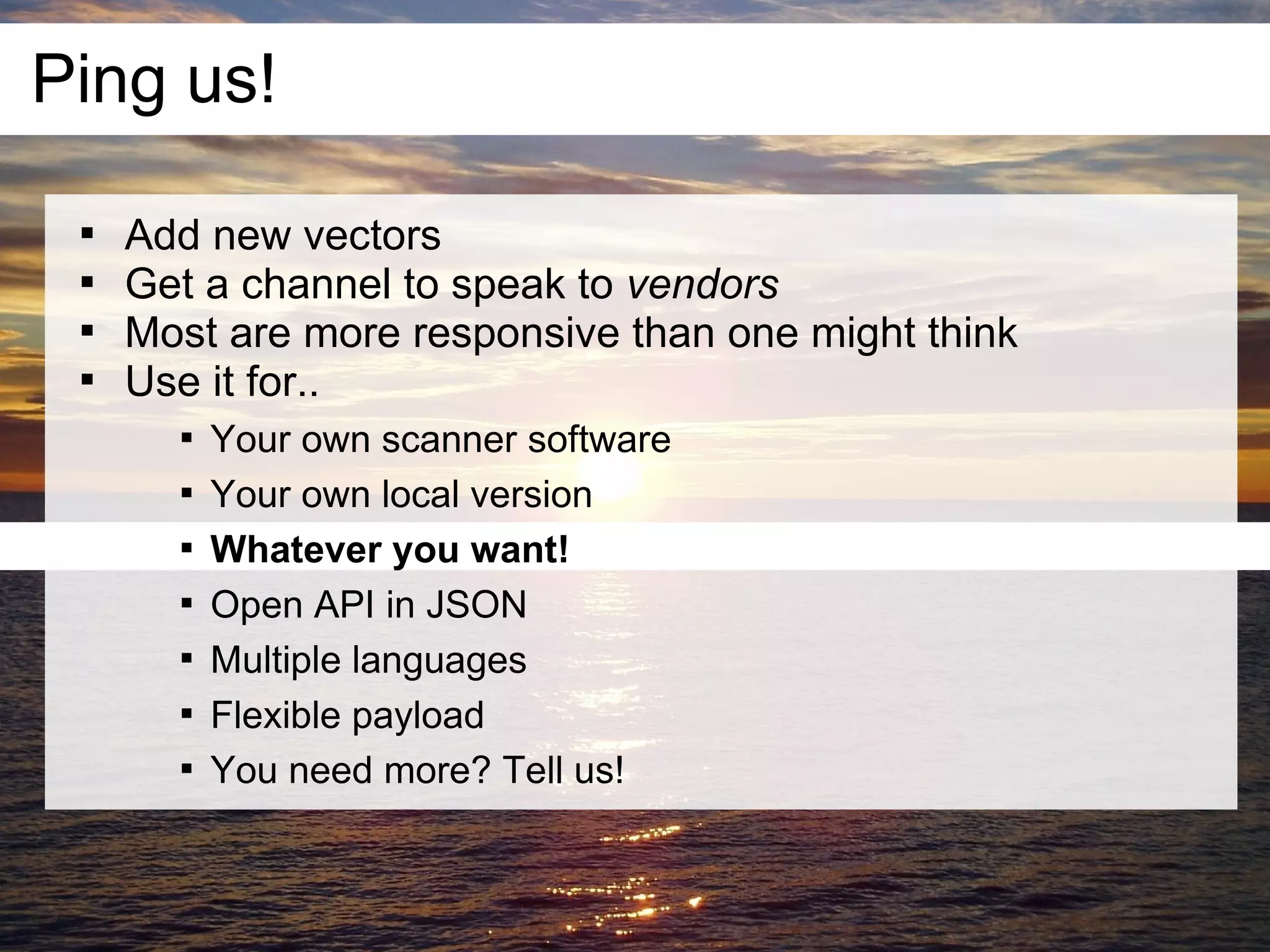 Ping us!
 
     Add new vectors
 
     Get a channel to speak to vendors
 
     Most are more responsive than one might think
 
     Use it for..
       
           Your own scanner software
       
           Your own local version
       
           Whatever you want!
       
           Open API in JSON
       
           Multiple languages
       
           Flexible payload
       
           You need more? Tell us!
 