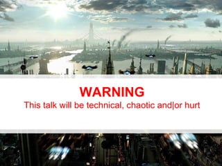 WARNING
This talk will be technical, chaotic and|or hurt
 