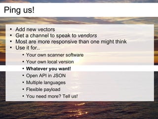 Ping us!
 
     Add new vectors
 
     Get a channel to speak to vendors
 
     Most are more responsive than one might think
 
     Use it for..
       
           Your own scanner software
       
           Your own local version
       
           Whatever you want!
       
           Open API in JSON
       
           Multiple languages
       
           Flexible payload
       
           You need more? Tell us!
 