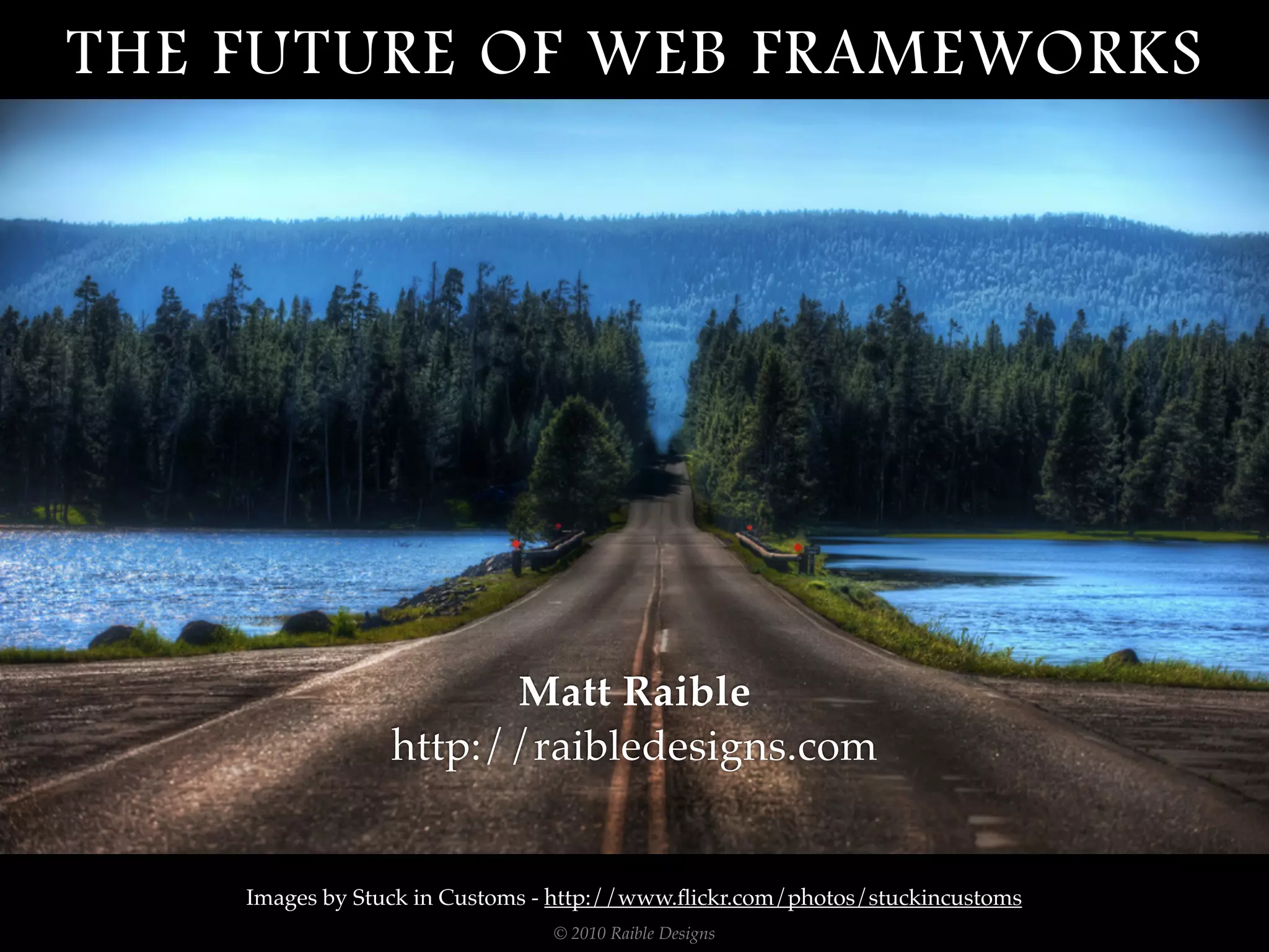 THE FUTURE OF WEB FRAMEWORKS




                       Matt Raible
                 http://raibledesigns.com


    Images by Stuck in Customs - http://www.ﬂickr.com/photos/stuckincustoms
                                © 2010 Raible Designs
 