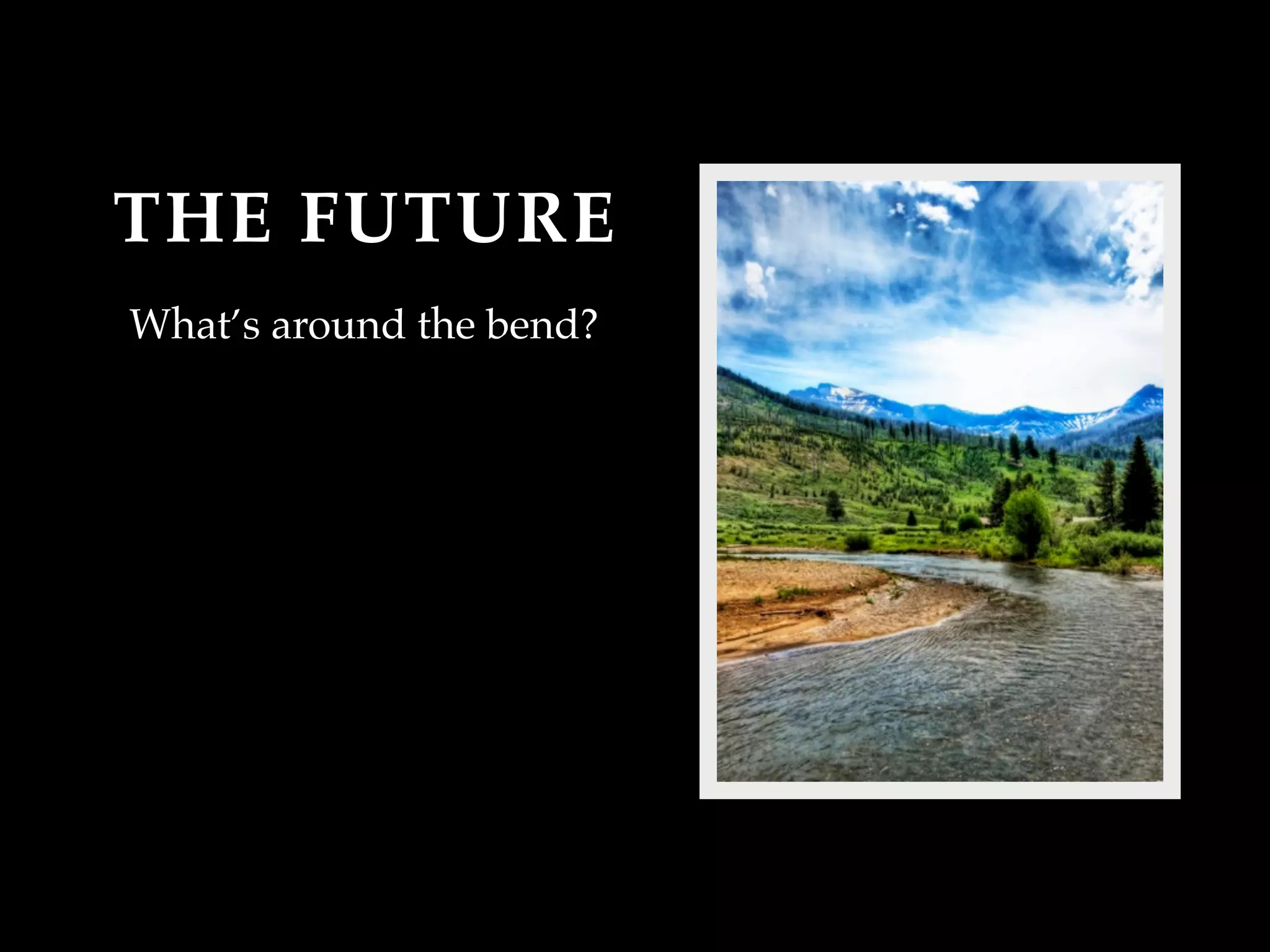 THE FUTURE
What’s around the bend?
 