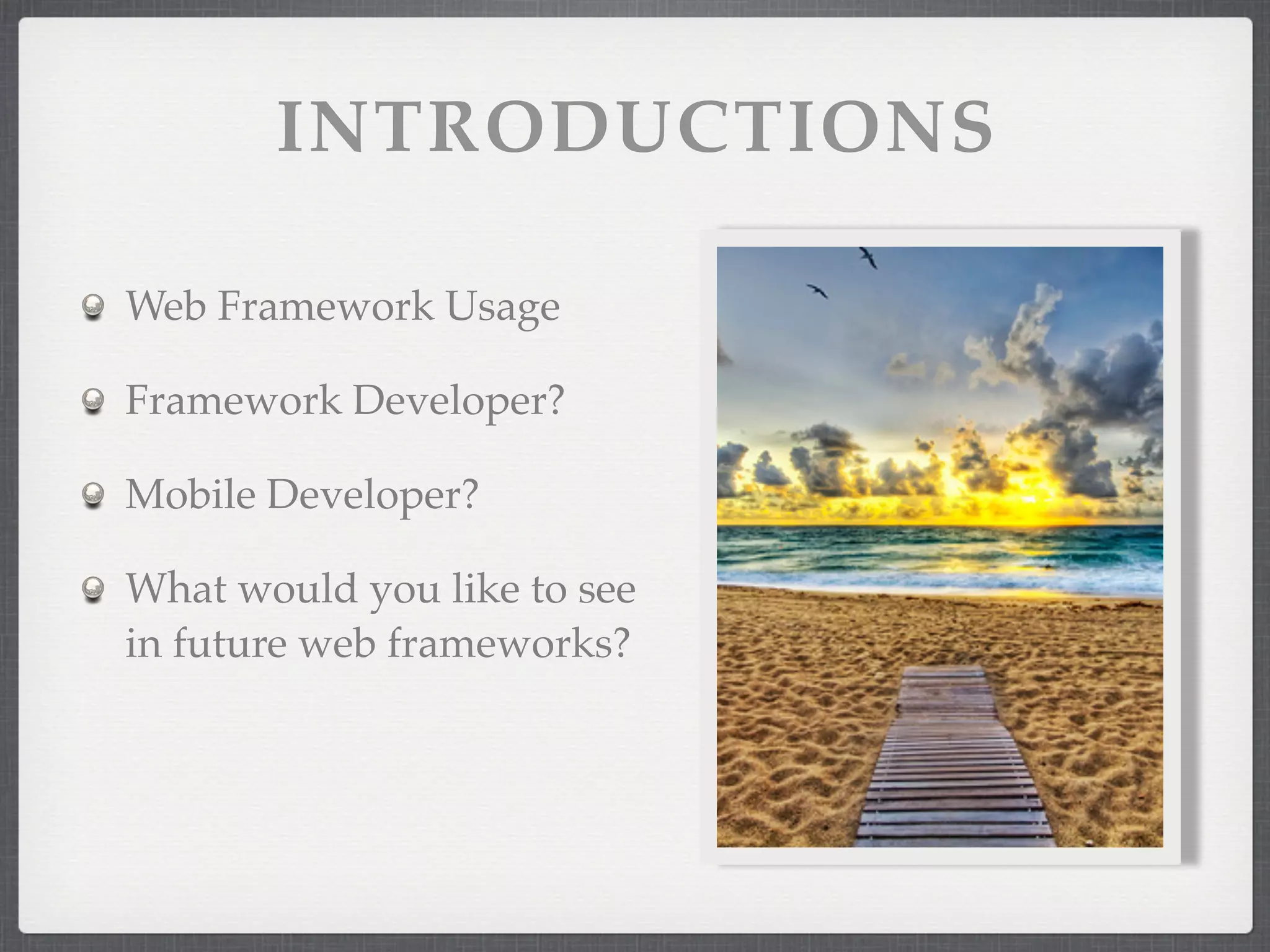 INTRODUCTIONS

Web Framework Usage

Framework Developer?

Mobile Developer?

What would you like to see
in future web frameworks?
 