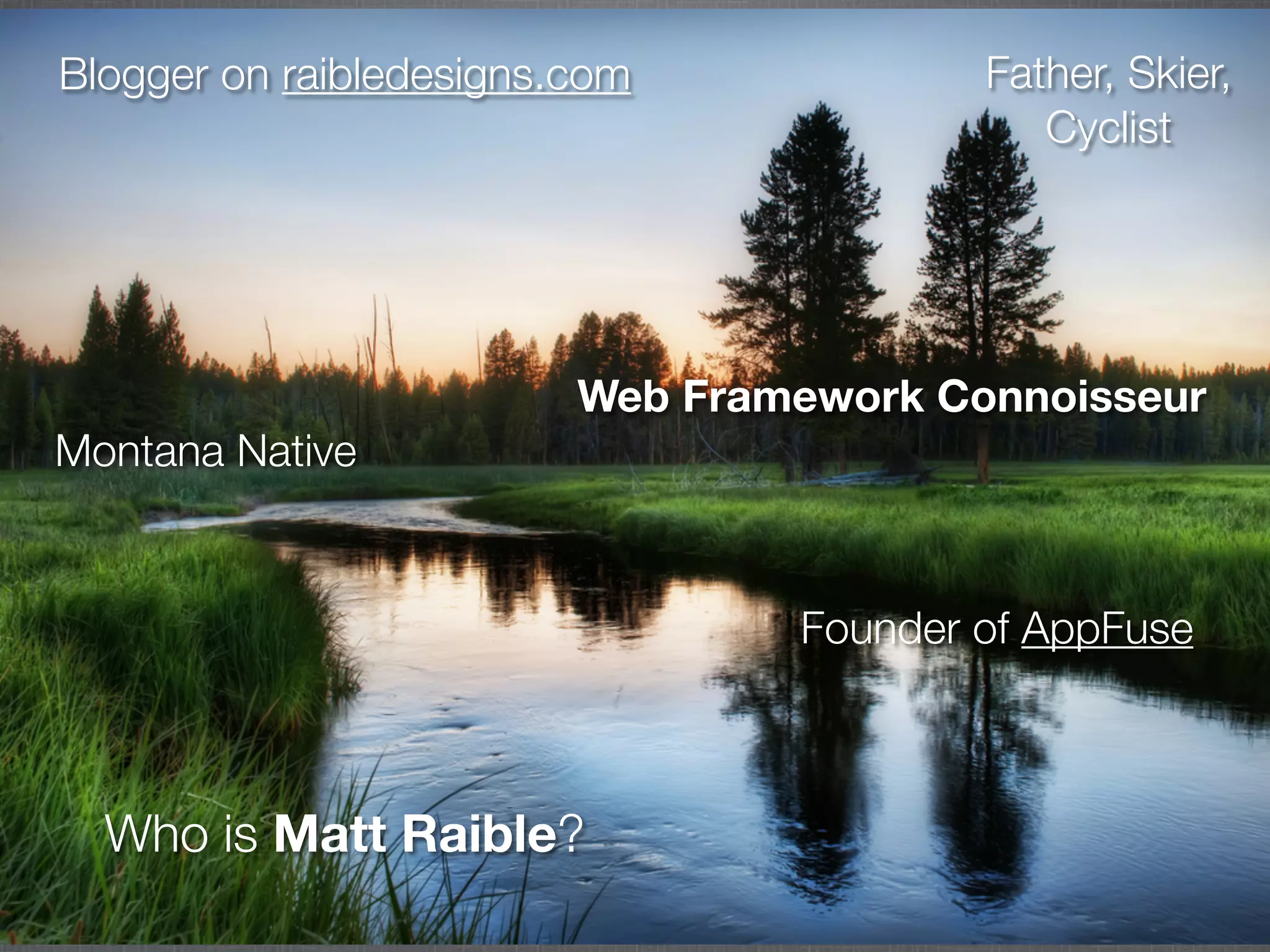 Blogger on raibledesigns.com             Father, Skier,
                                            Cyclist




                         Web Framework Connoisseur
Montana Native


                                 Founder of AppFuse



  Who is Matt Raible?
 