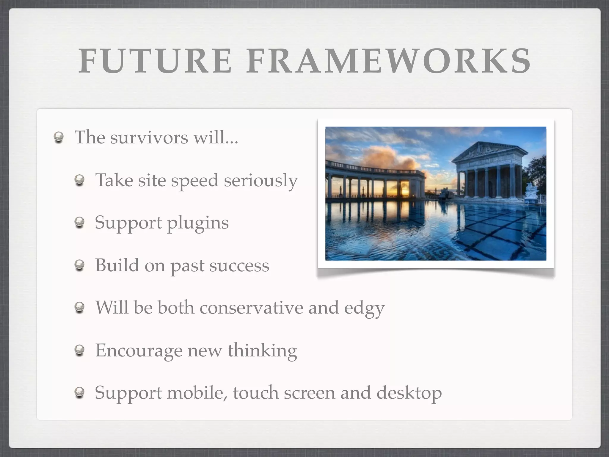 FUTURE FRAMEWORKS

The survivors will...

  Take site speed seriously

  Support plugins

  Build on past success

  Will be both conservative and edgy

  Encourage new thinking

  Support mobile, touch screen and desktop
 