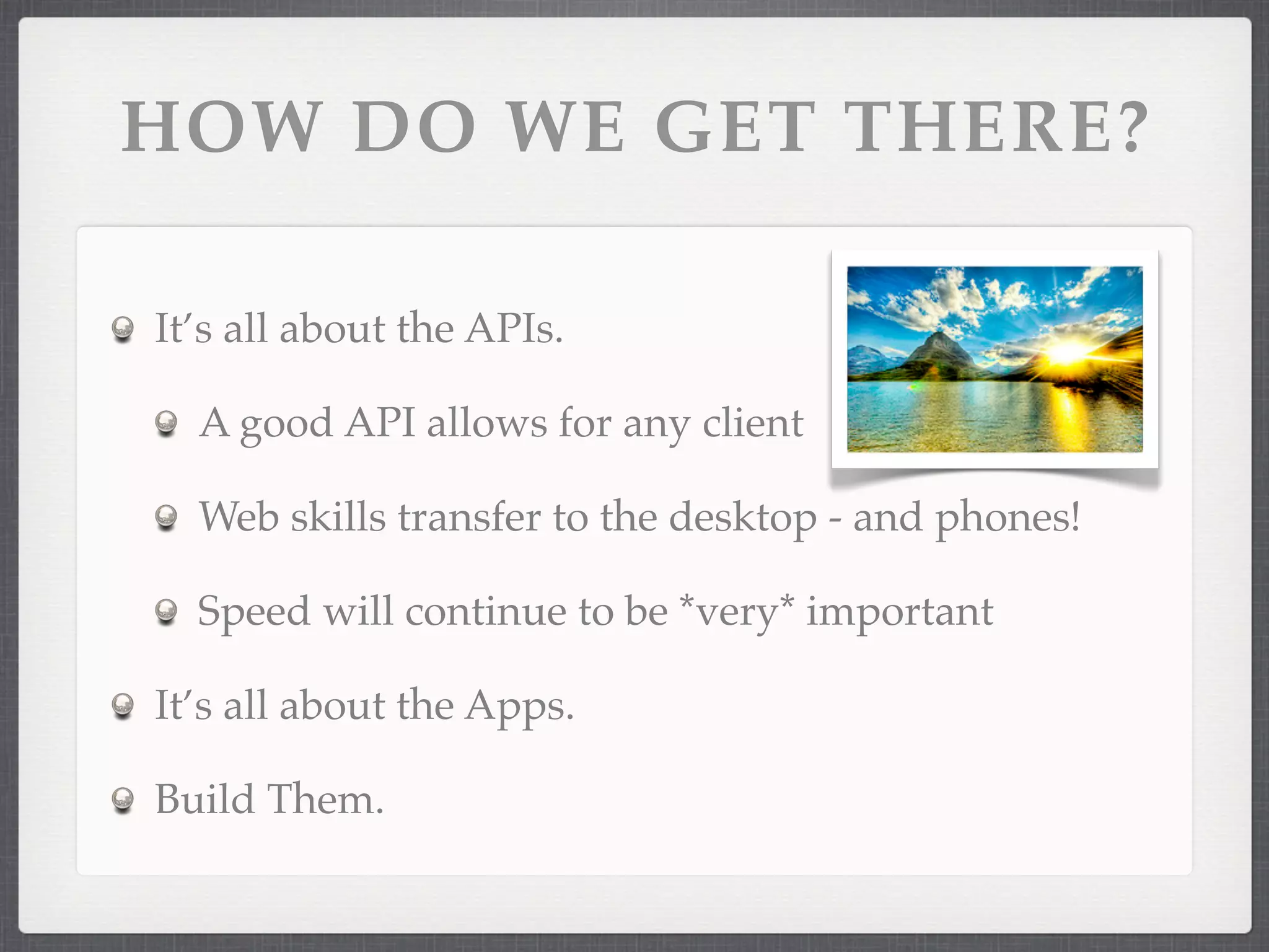 HOW DO WE GET THERE?

It’s all about the APIs.

  A good API allows for any client

  Web skills transfer to the desktop - and phones!

  Speed will continue to be *very* important

It’s all about the Apps.

Build Them.
 