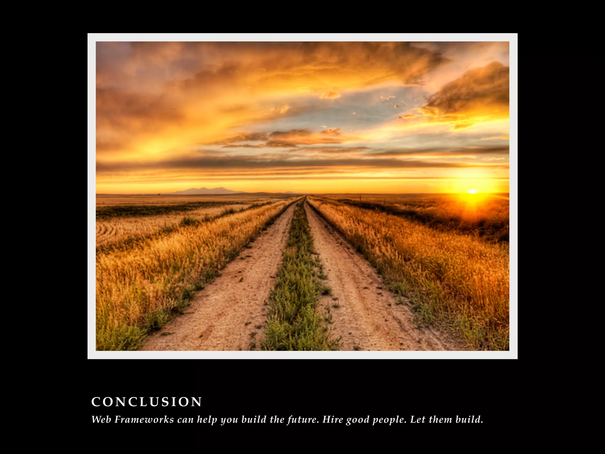 CONCLUSION
Web Frameworks can help you build the future. Hire good people. Let them build.
 