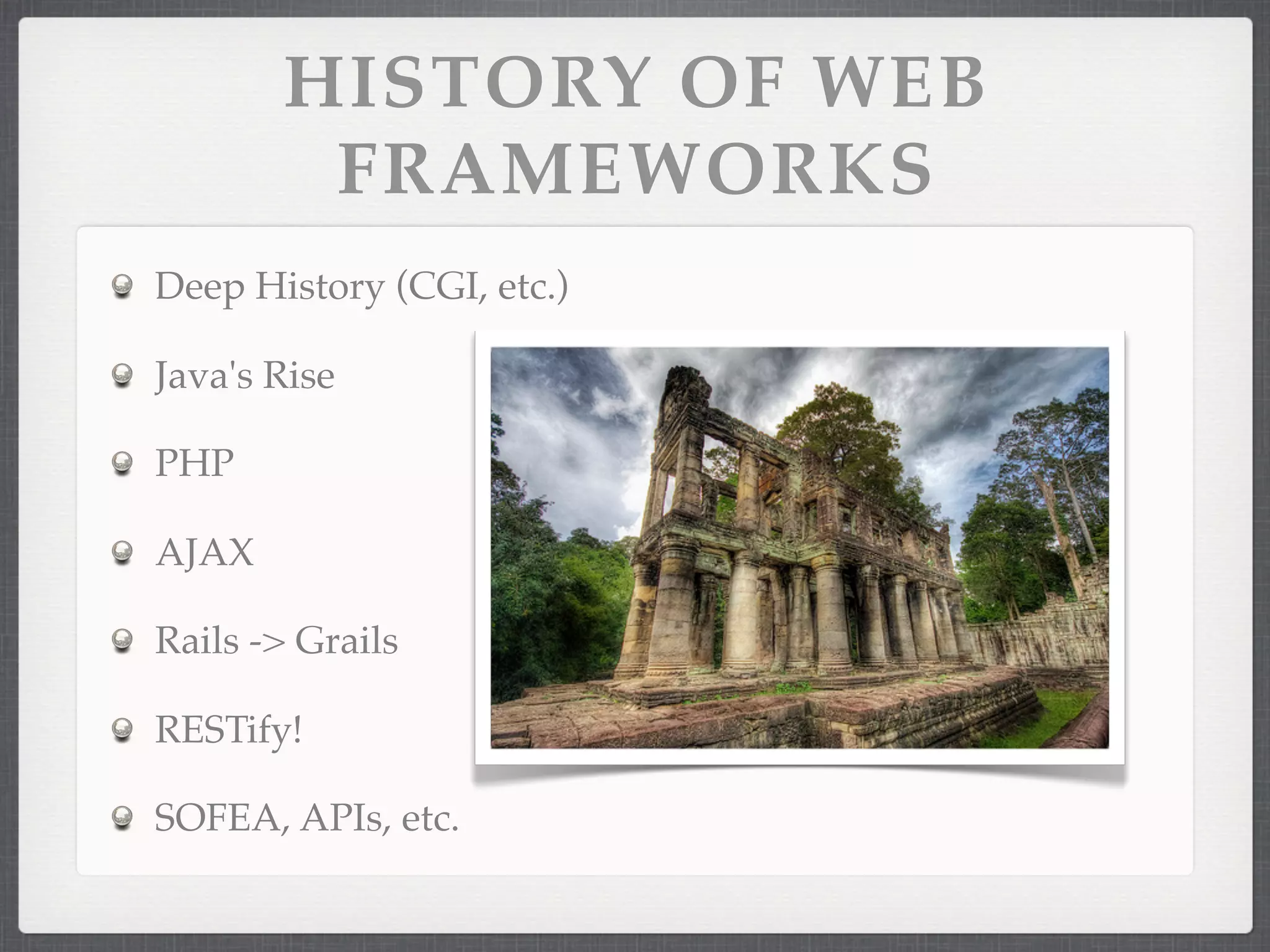 HISTORY OF WEB
        FRAMEWORKS
Deep History (CGI, etc.)

Java's Rise

PHP

AJAX

Rails -> Grails

RESTify!

SOFEA, APIs, etc.
 