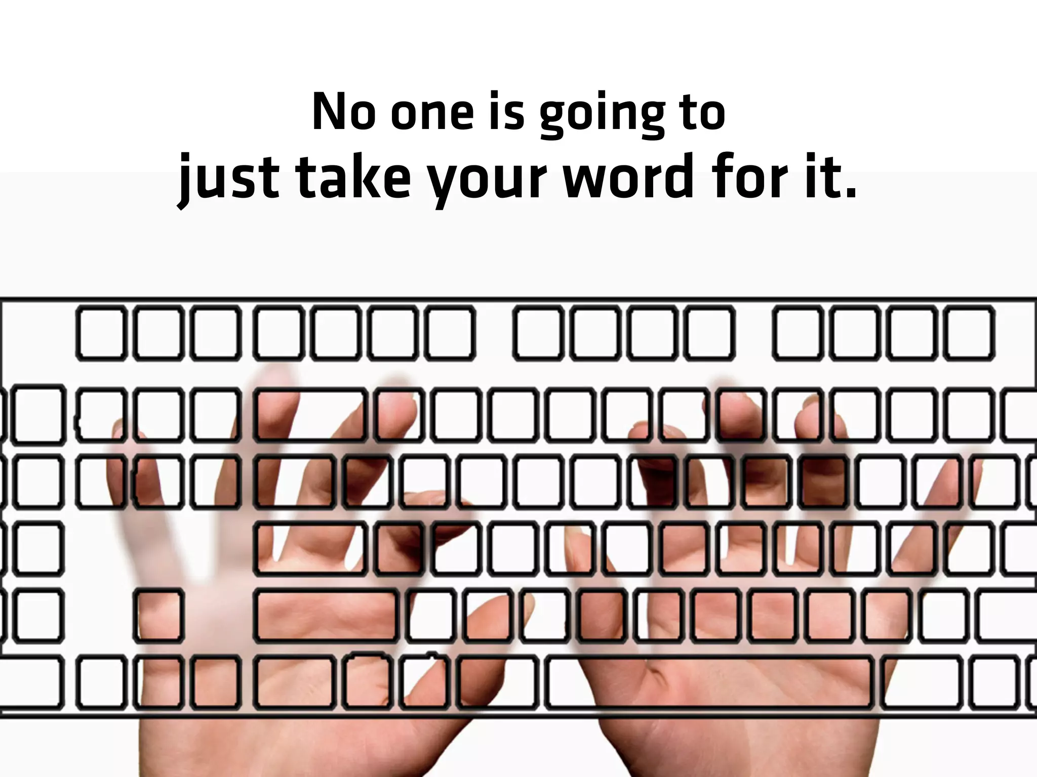 just take your word for it.
No one is going to
 