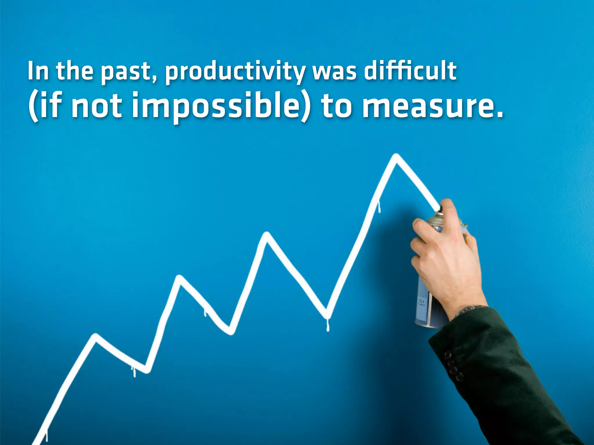 In the past, productivity was difficult
(if not impossible) to measure.
 