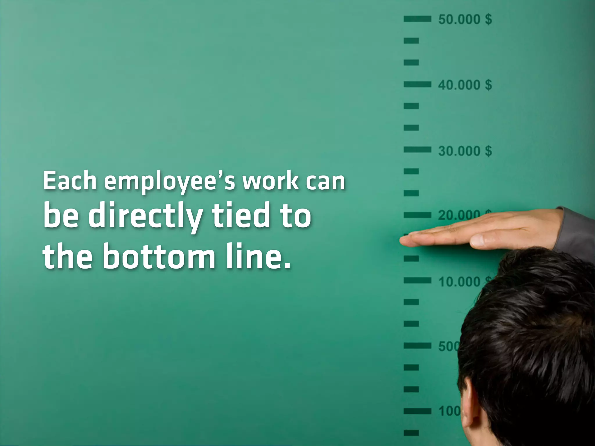 Each employee’s work can
be directly tied to
the bottom line.
 