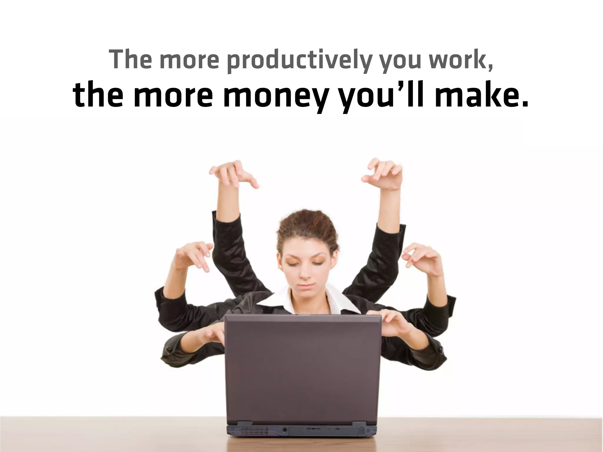 The more productively you work,
the more money you’ll make.
 