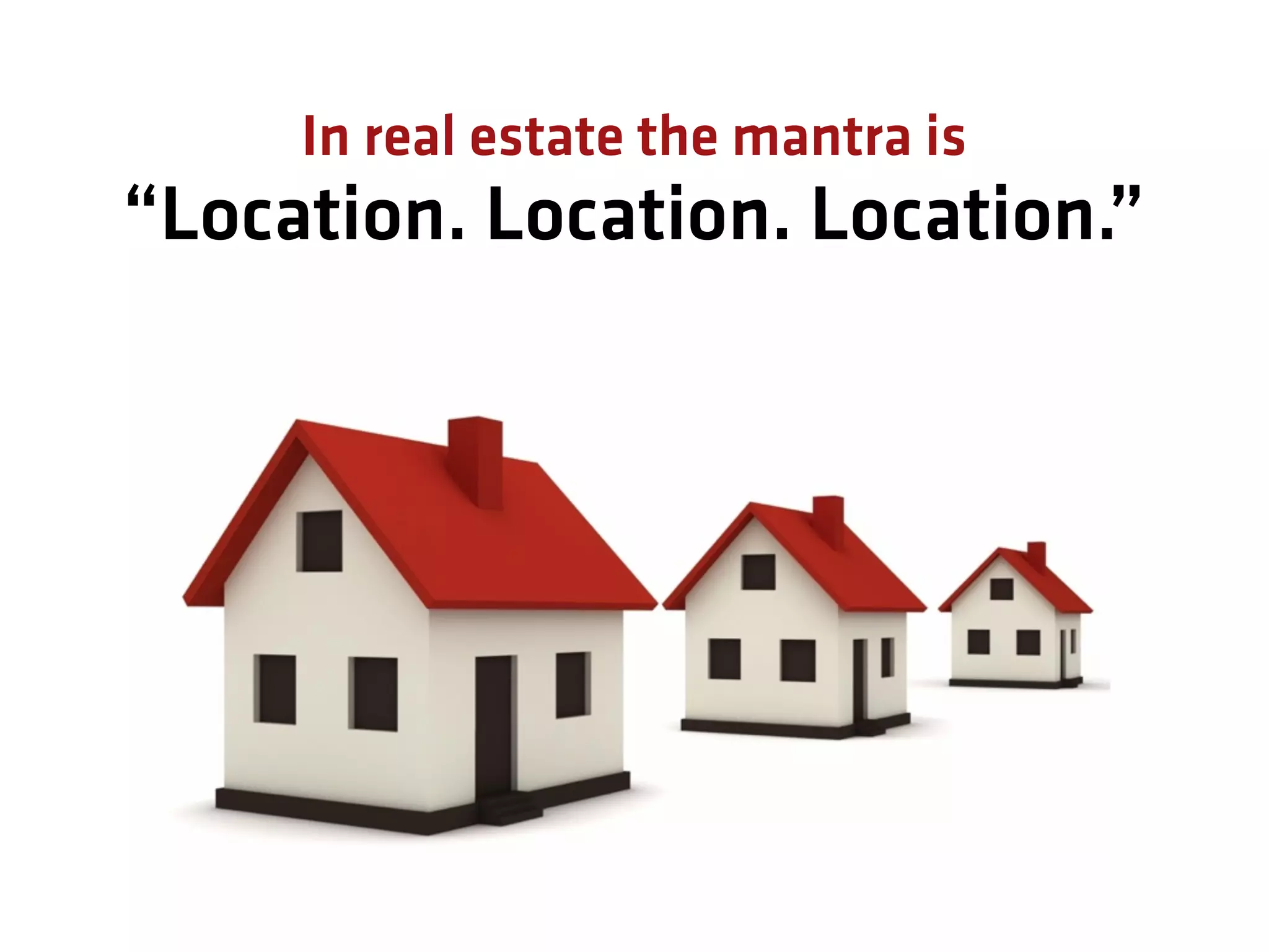 In real estate the mantra is
“Location. Location. Location.”
 