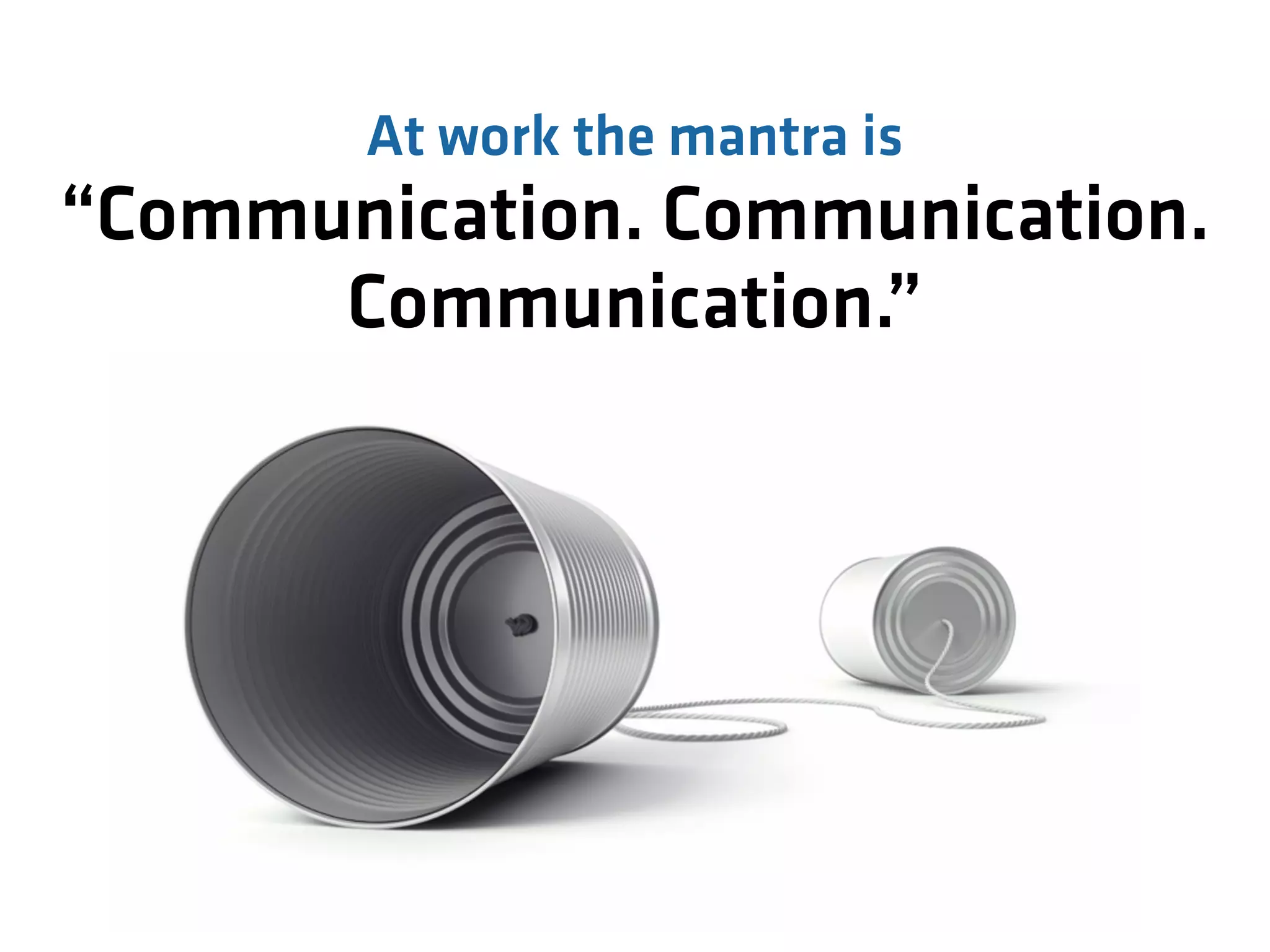 At work the mantra is
“Communication. Communication.
Communication.”
 