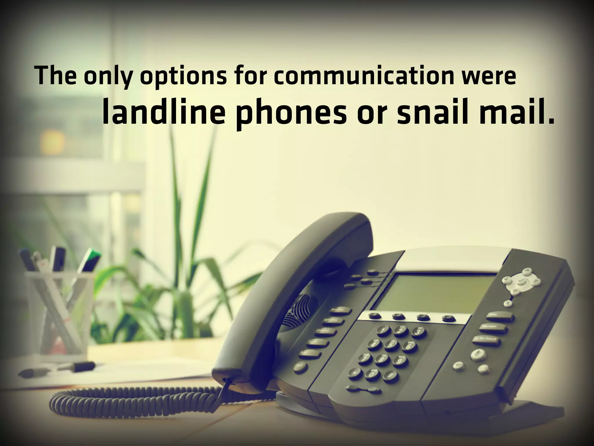 The only options for communication were
landline phones or snail mail.
 