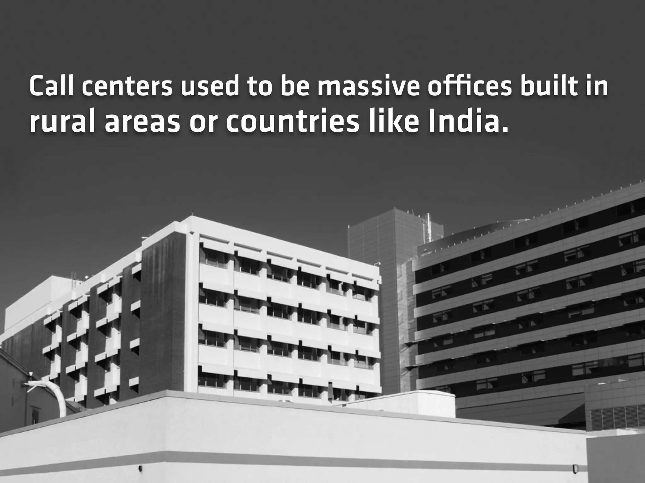 Call centers used to be massive offices built in
rural areas or countries like India.
 